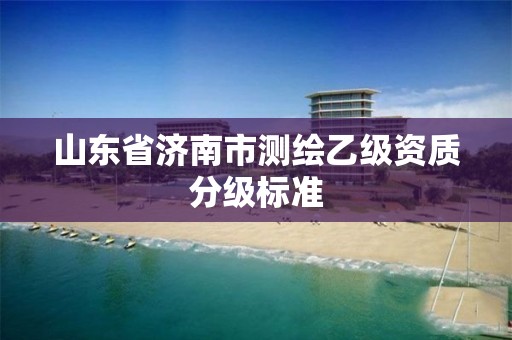 山东省济南市测绘乙级资质分级标准