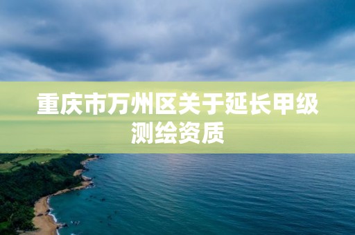 重庆市万州区关于延长甲级测绘资质