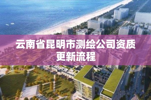 云南省昆明市测绘公司资质更新流程