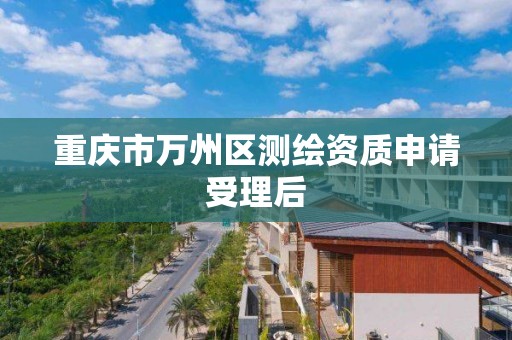 重庆市万州区测绘资质申请受理后