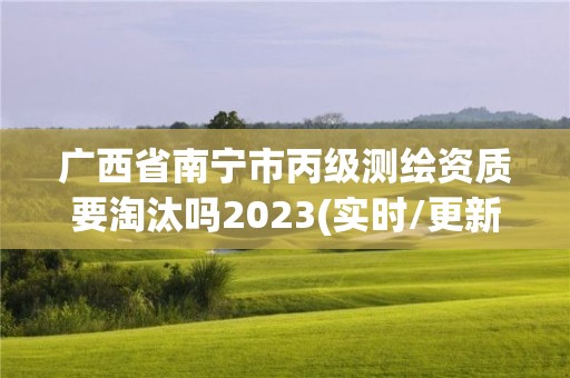 广西省南宁市丙级测绘资质要淘汰吗2023(实时/更新中) 广西省南宁市丙级测绘资质要淘汰吗2023(实时/更新中)