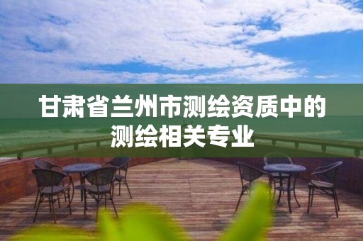 甘肃省兰州市测绘资质中的测绘相关专业