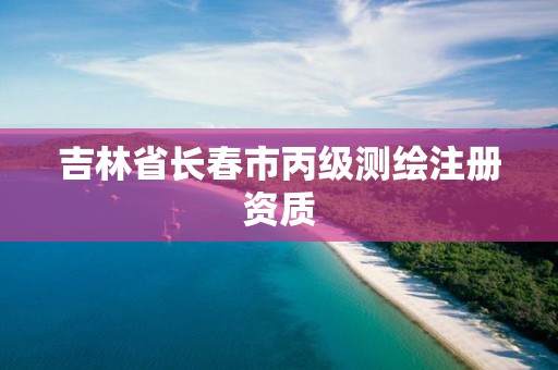 吉林省长春市丙级测绘注册资质