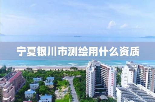 宁夏银川市测绘用什么资质