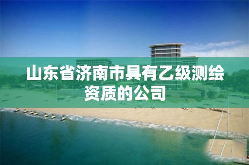 山东省济南市具有乙级测绘资质的公司