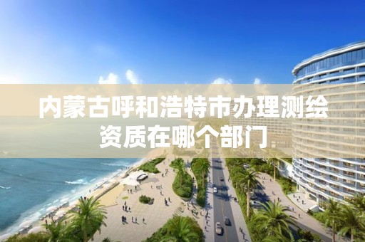 内蒙古呼和浩特市办理测绘资质在哪个部门