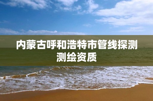 内蒙古呼和浩特市管线探测测绘资质