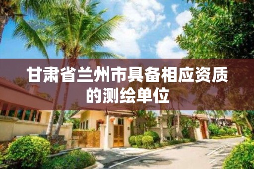 甘肃省兰州市具备相应资质的测绘单位