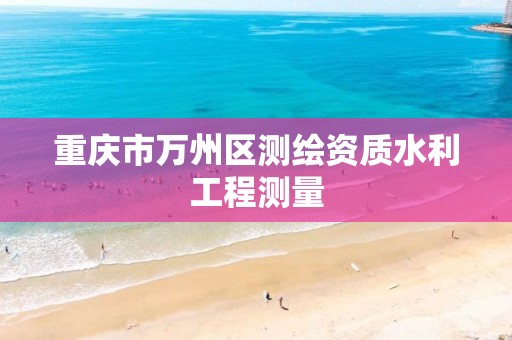 重庆市万州区测绘资质水利工程测量