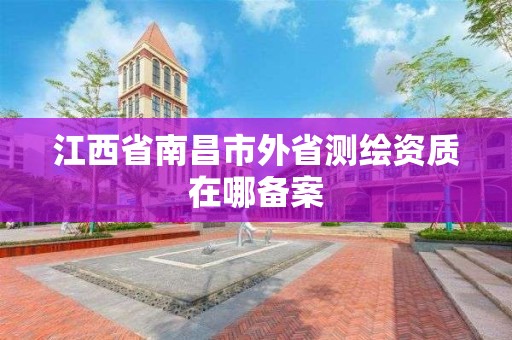 江西省南昌市外省测绘资质在哪备案