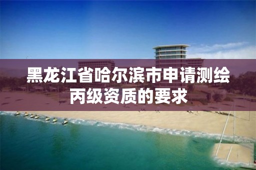 黑龙江省哈尔滨市申请测绘丙级资质的要求