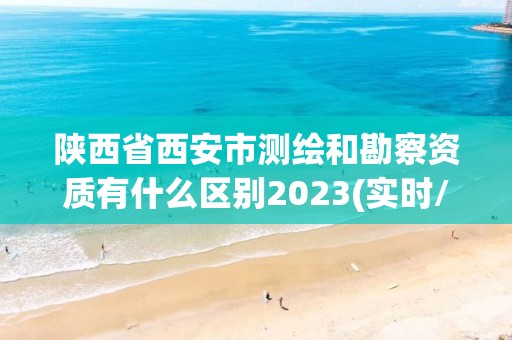 陕西省西安市测绘和勘察资质有什么区别2023(实时/更新中)