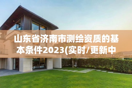 山东省济南市测绘资质的基本条件2023(实时/更新中)