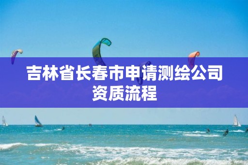 吉林省长春市申请测绘公司资质流程