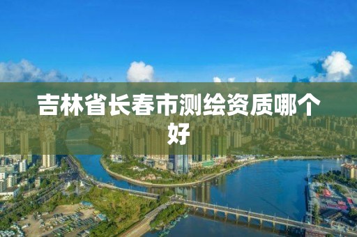 吉林省长春市测绘资质哪个好