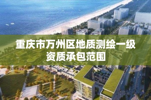 重庆市万州区地质测绘一级资质承包范围