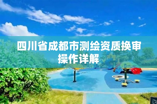 四川省成都市测绘资质换审操作详解