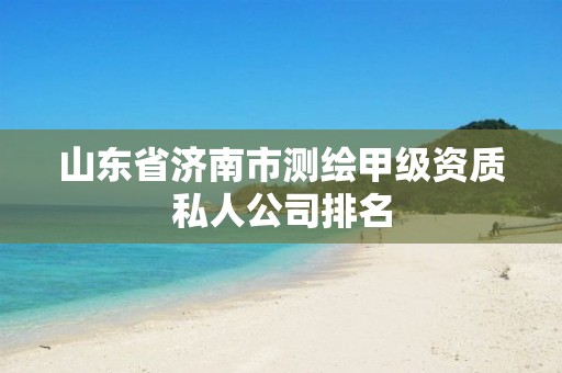 山东省济南市测绘甲级资质私人公司排名