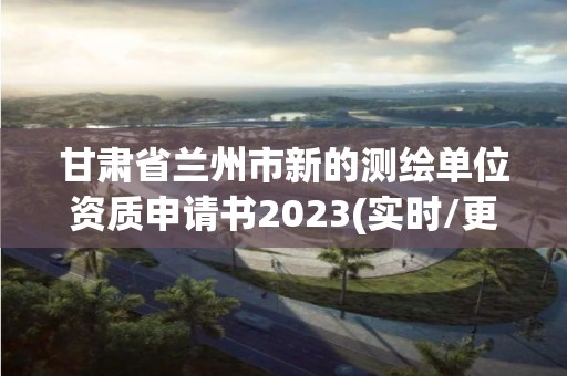 甘肃省兰州市新的测绘单位资质申请书2023(实时/更新中)