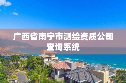 广西省南宁市测绘资质公司查询系统