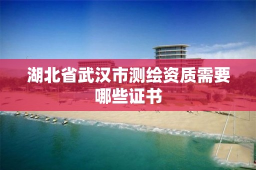 湖北省武汉市测绘资质需要哪些证书