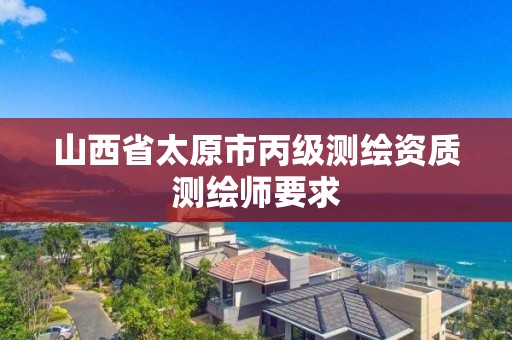 山西省太原市丙级测绘资质测绘师要求