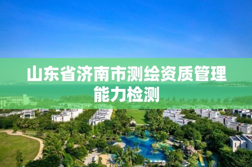 山东省济南市测绘资质管理能力检测