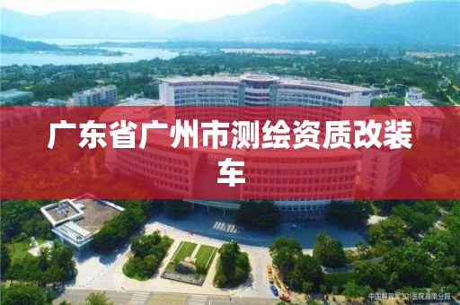 广东省广州市测绘资质改装车