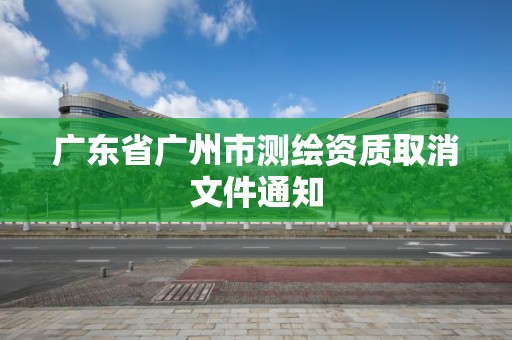 广东省广州市测绘资质取消文件通知