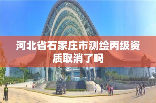 河北省石家庄市测绘丙级资质取消了吗