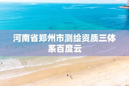 河南省郑州市测绘资质三体系百度云