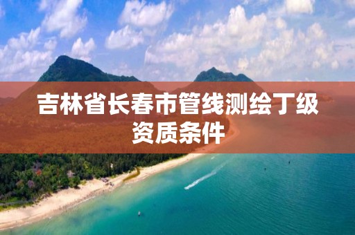 吉林省长春市管线测绘丁级资质条件