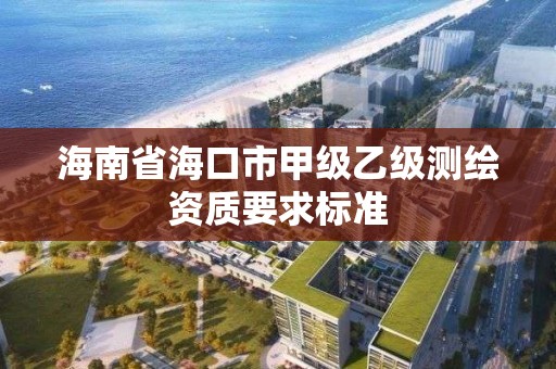 海南省海口市甲级乙级测绘资质要求标准 海南省海口市甲级乙级测绘资质要求标准