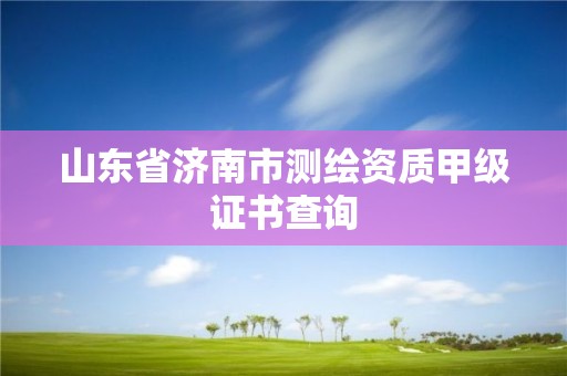 山东省济南市测绘资质甲级证书查询