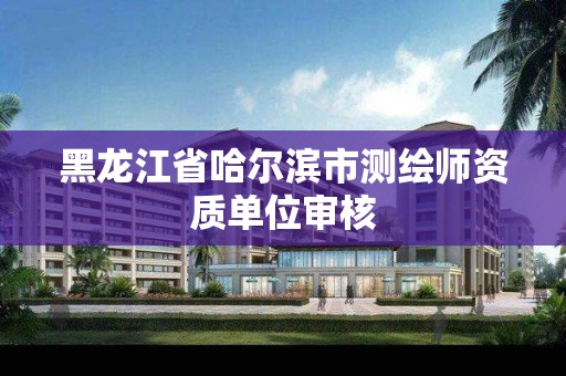 黑龙江省哈尔滨市测绘师资质单位审核