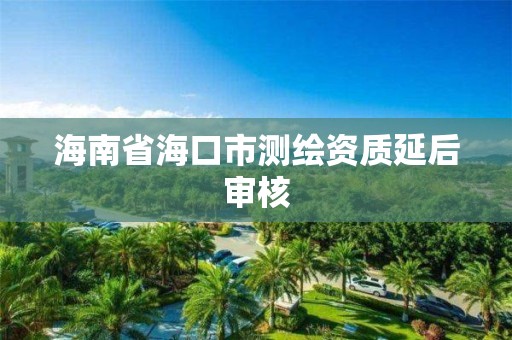 海南省海口市测绘资质延后审核