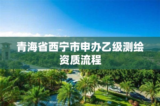 青海省西宁市申办乙级测绘资质流程