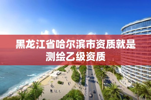 黑龙江省哈尔滨市资质就是测绘乙级资质