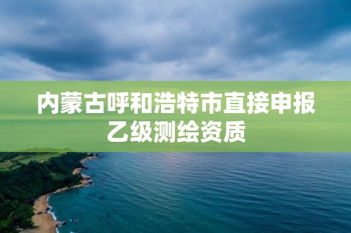 内蒙古呼和浩特市直接申报乙级测绘资质