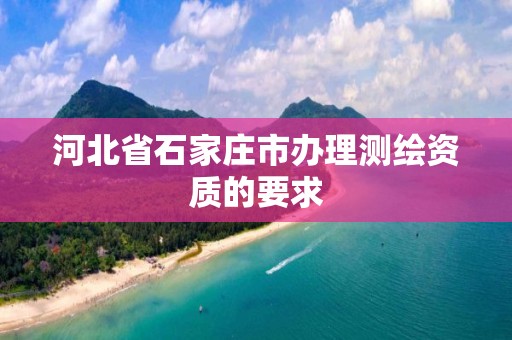 河北省石家庄市办理测绘资质的要求