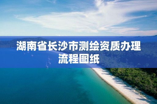 湖南省长沙市测绘资质办理流程图纸