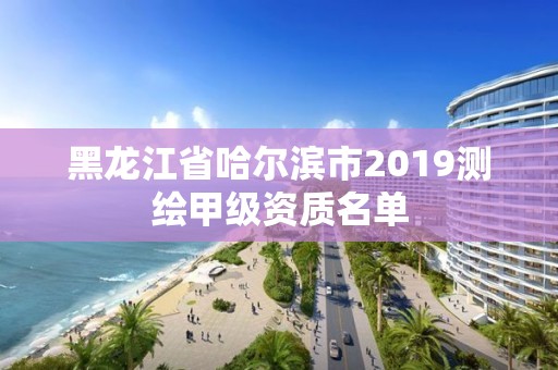 黑龙江省哈尔滨市2019测绘甲级资质名单