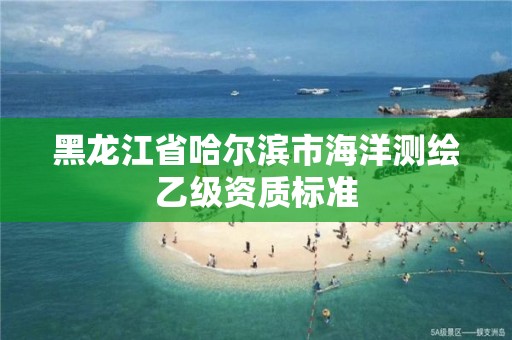 黑龙江省哈尔滨市海洋测绘乙级资质标准