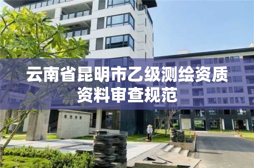 云南省昆明市乙级测绘资质资料审查规范