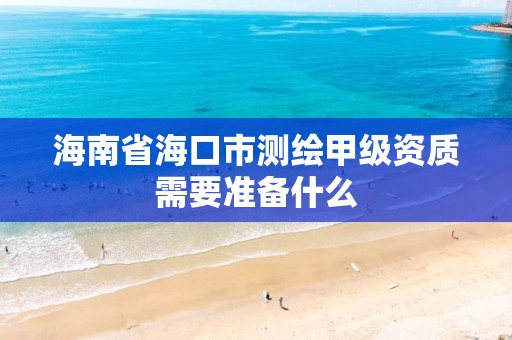 海南省海口市测绘甲级资质需要准备什么