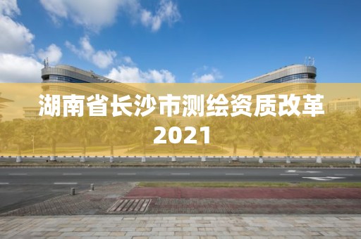 湖南省长沙市测绘资质改革2021