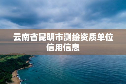 云南省昆明市测绘资质单位信用信息