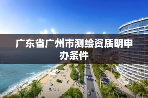 广东省广州市测绘资质明申办条件