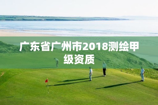 广东省广州市2018测绘甲级资质