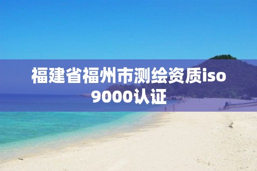 福建省福州市测绘资质iso9000认证